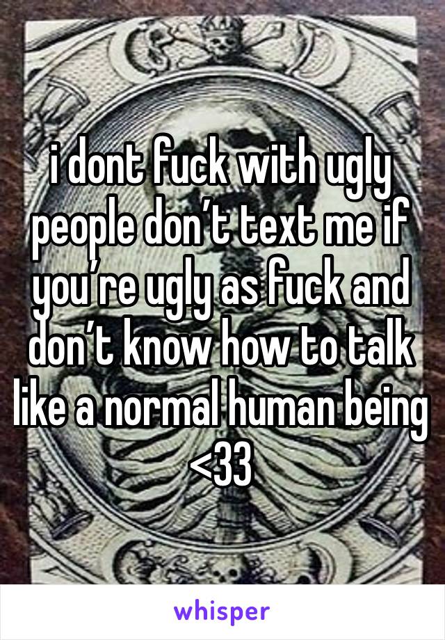 i dont fuck with ugly people don’t text me if you’re ugly as fuck and don’t know how to talk like a normal human being <33