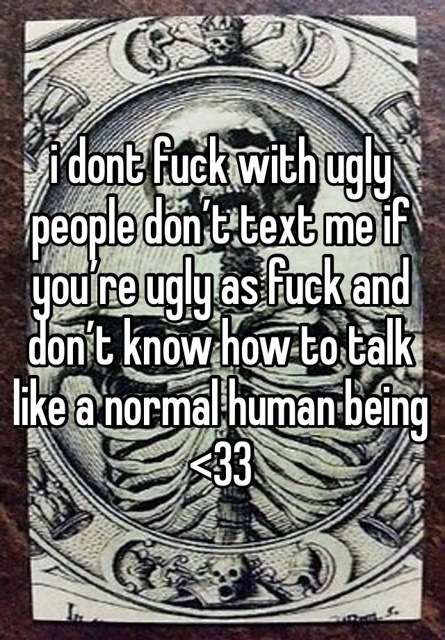 i dont fuck with ugly people don’t text me if you’re ugly as fuck and don’t know how to talk like a normal human being <33