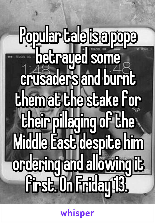 Popular tale is a pope betrayed some crusaders and burnt them at the stake for their pillaging of the Middle East despite him ordering and allowing it first. On Friday 13. 