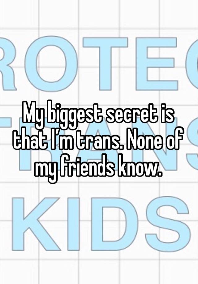 My biggest secret is that I’m trans. None of my friends know. 