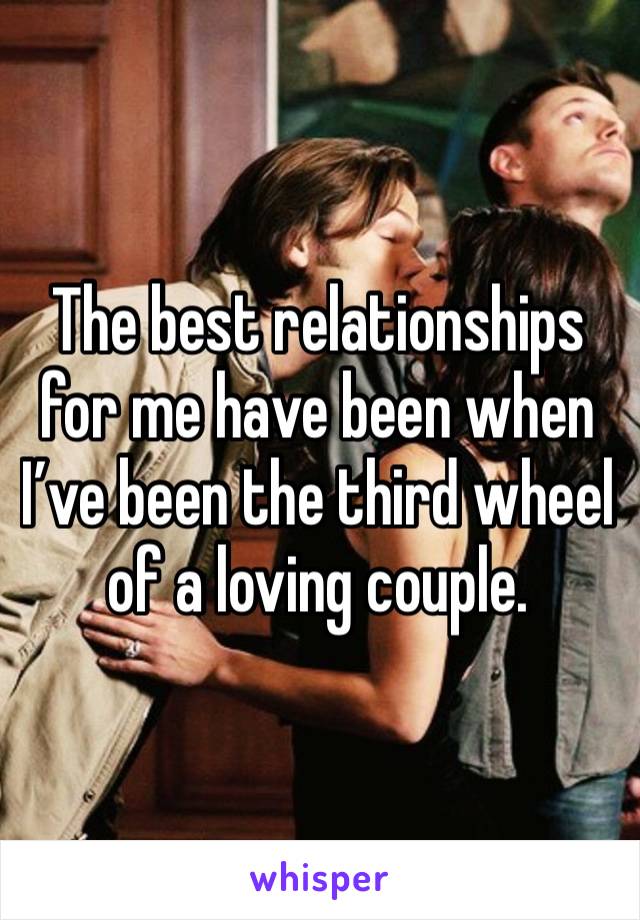 The best relationships for me have been when I’ve been the third wheel of a loving couple.