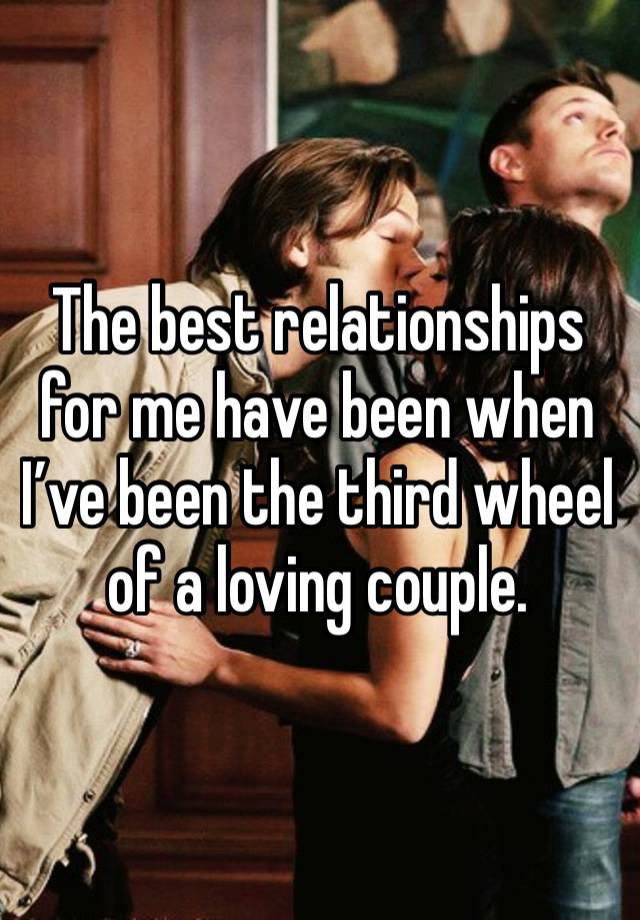 The best relationships for me have been when I’ve been the third wheel of a loving couple.