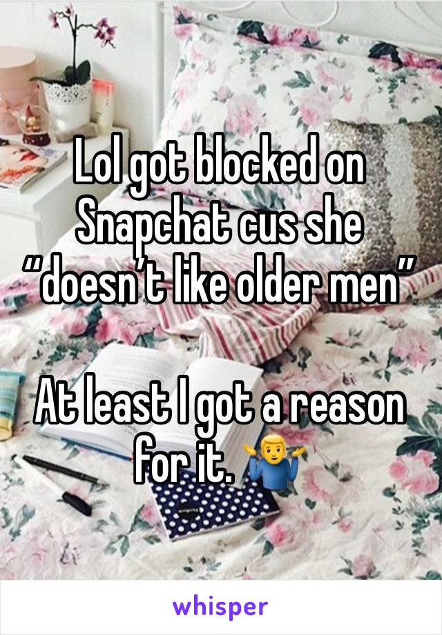 Lol got blocked on Snapchat cus she “doesn’t like older men” 

At least I got a reason for it. 🤷‍♂️ 