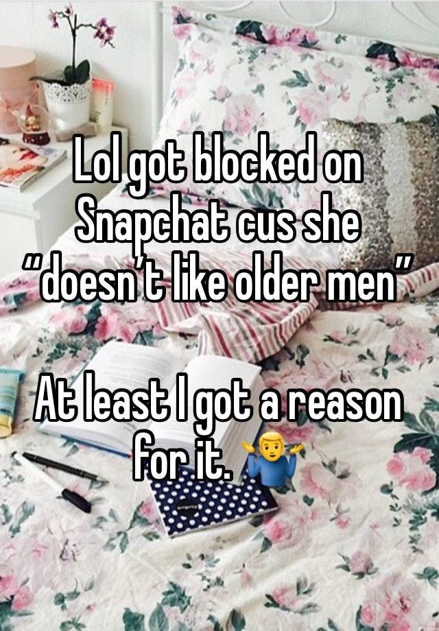 Lol got blocked on Snapchat cus she “doesn’t like older men” 

At least I got a reason for it. 🤷‍♂️ 