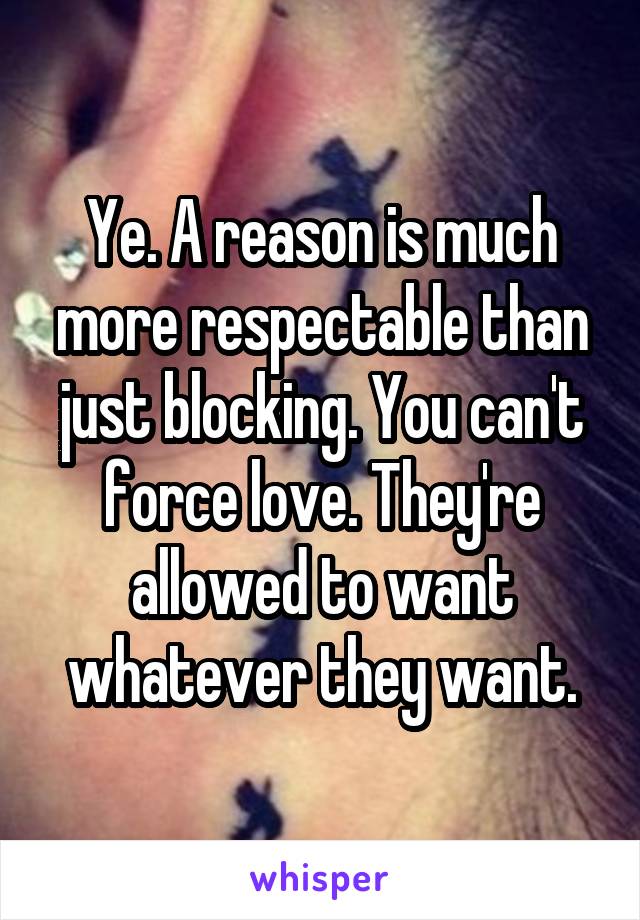 Ye. A reason is much more respectable than just blocking. You can't force love. They're allowed to want whatever they want.