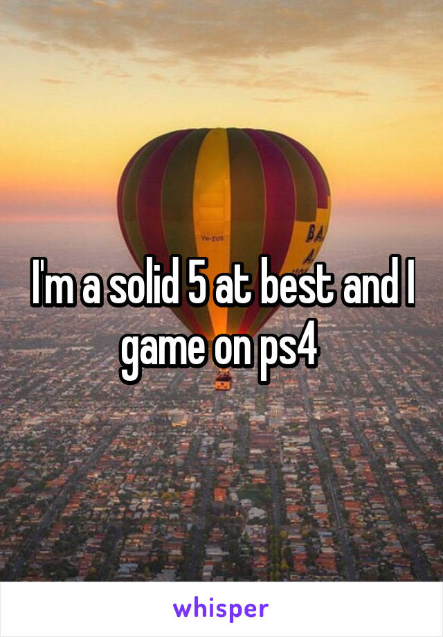 I'm a solid 5 at best and I game on ps4 