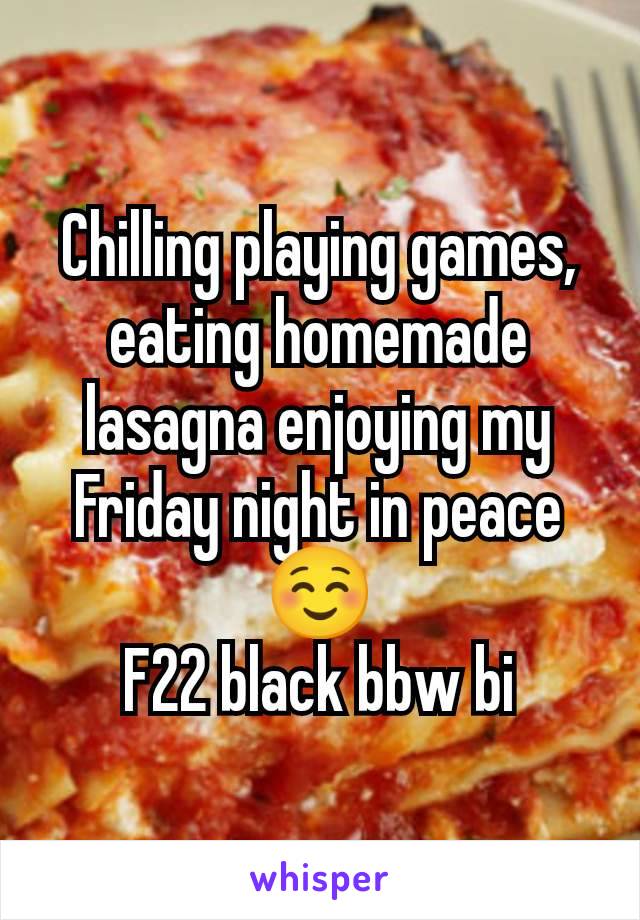 Chilling playing games, eating homemade lasagna enjoying my Friday night in peace ☺️
F22 black bbw bi