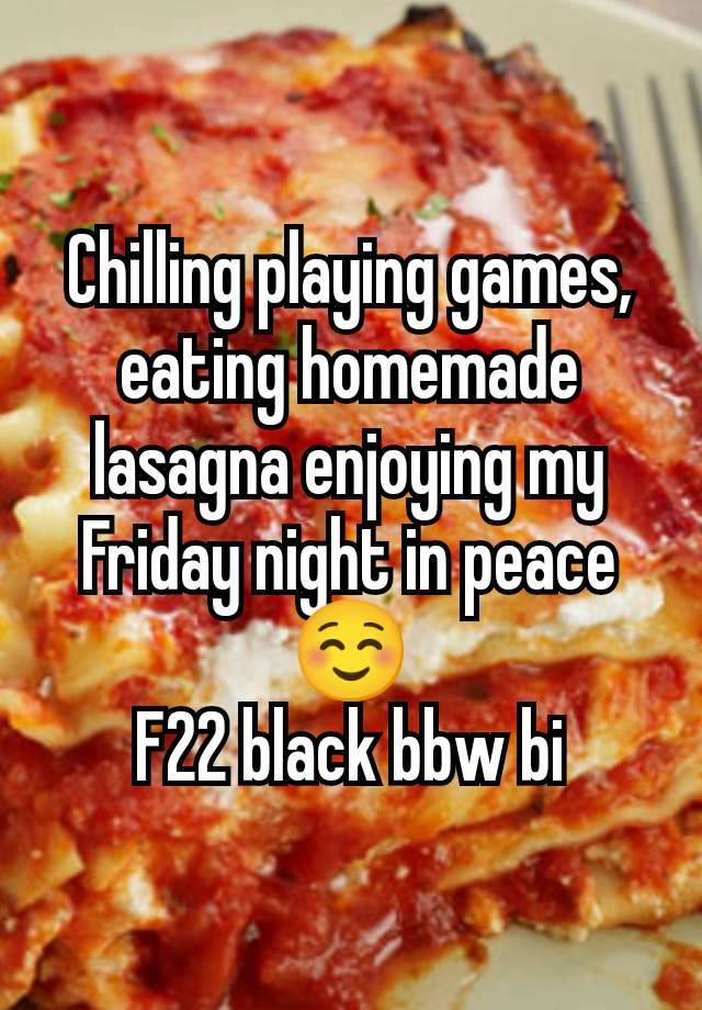 Chilling playing games, eating homemade lasagna enjoying my Friday night in peace ☺️
F22 black bbw bi