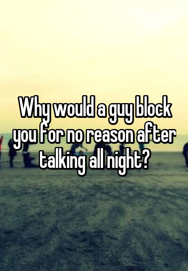 Why would a guy block you for no reason after talking all night?