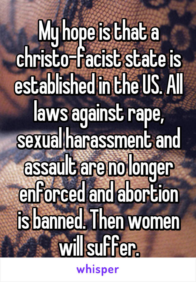 My hope is that a christo-facist state is established in the US. All laws against rape, sexual harassment and assault are no longer enforced and abortion is banned. Then women will suffer.