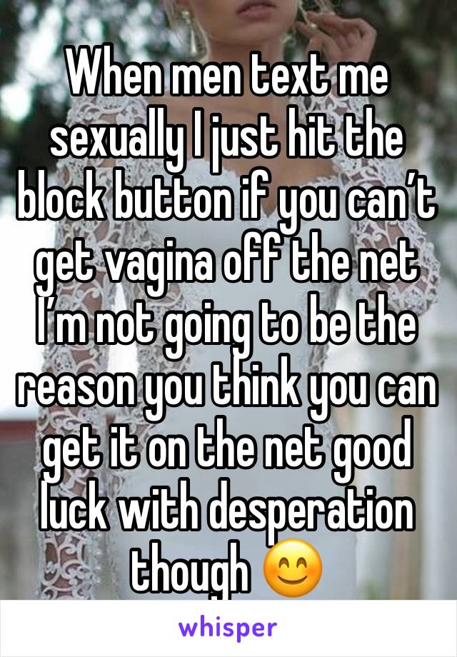 When men text me sexually I just hit the block button if you can’t get vagina off the net I’m not going to be the reason you think you can get it on the net good luck with desperation though 😊