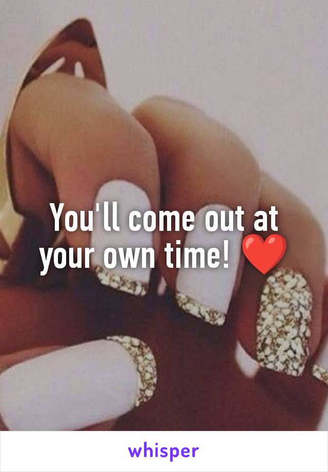 You'll come out at your own time! ❤️