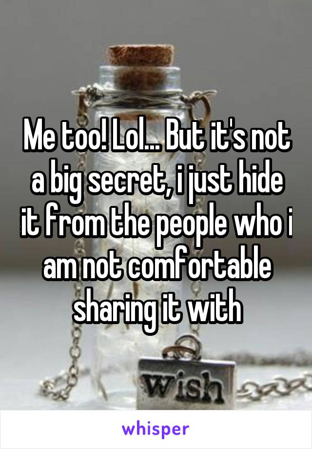 Me too! Lol... But it's not a big secret, i just hide it from the people who i am not comfortable sharing it with