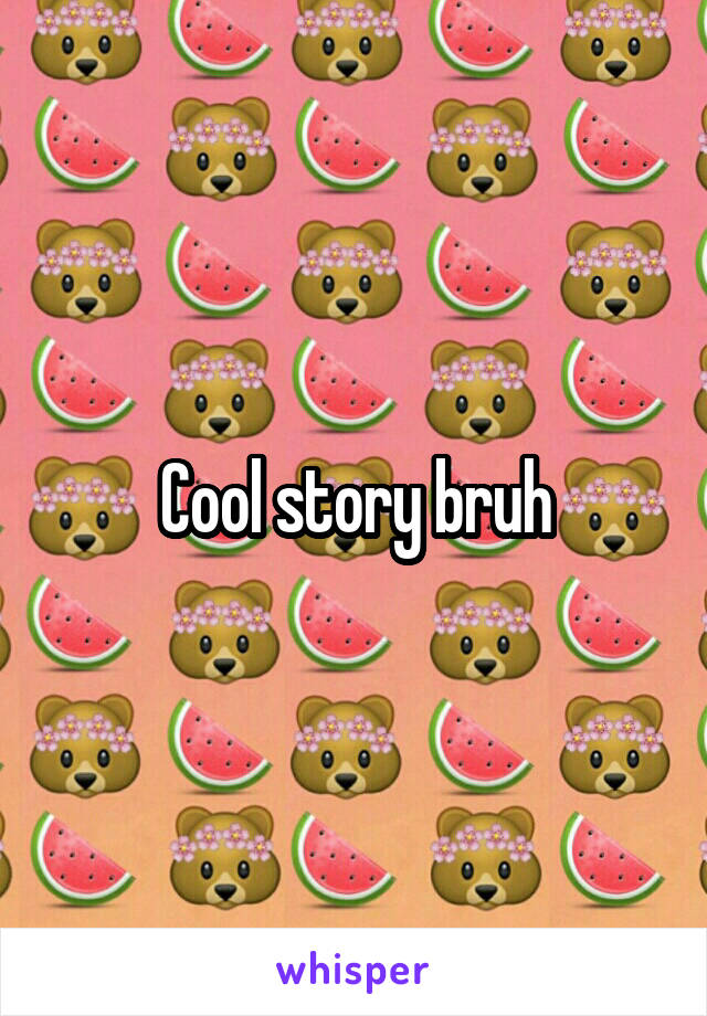 Cool story bruh