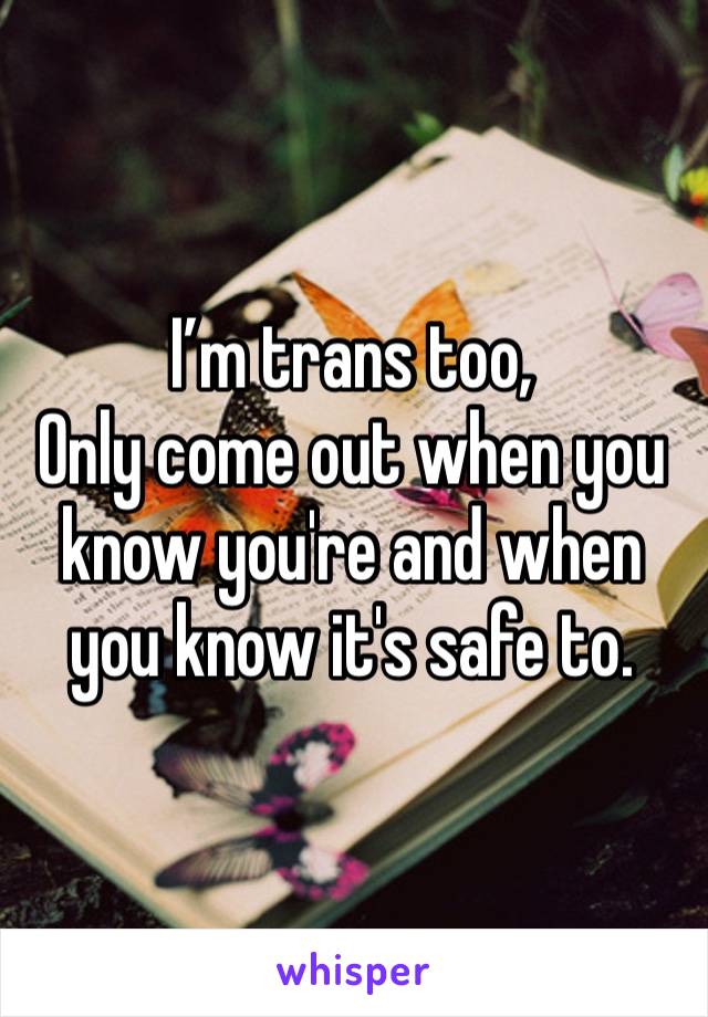 I’m trans too,
Only come out when you know you're and when you know it's safe to. 