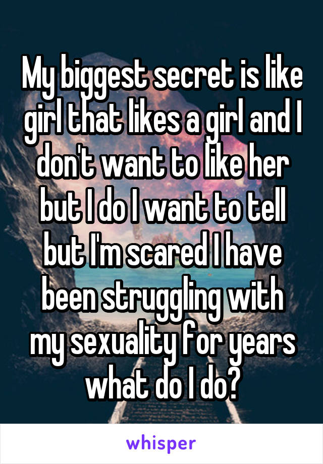 My biggest secret is like girl that likes a girl and I don't want to like her but I do I want to tell but I'm scared I have been struggling with my sexuality for years what do I do?