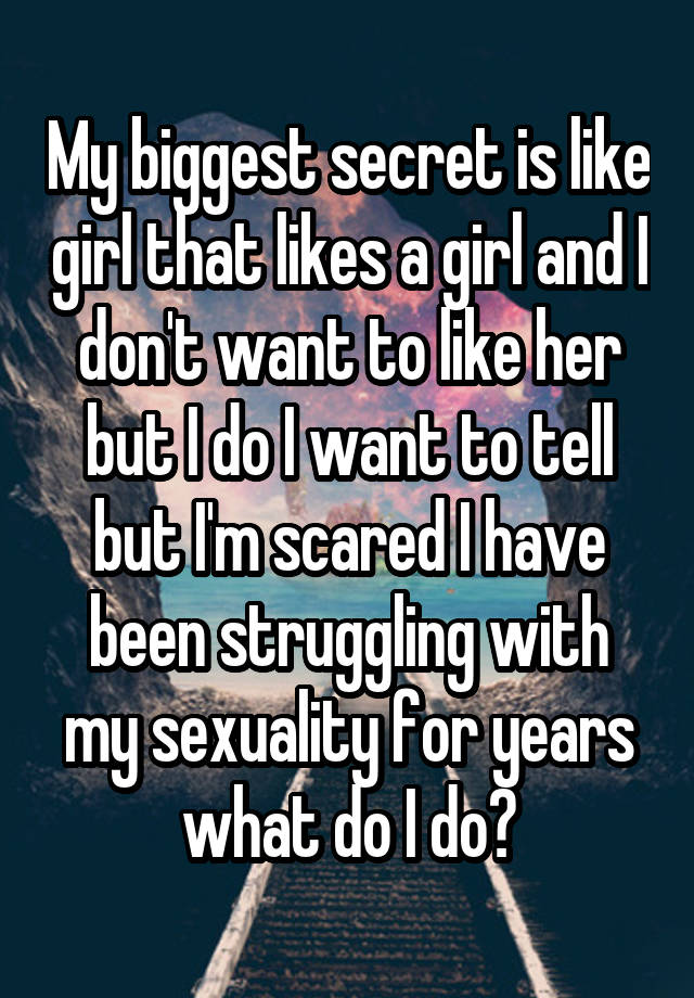 My biggest secret is like girl that likes a girl and I don't want to like her but I do I want to tell but I'm scared I have been struggling with my sexuality for years what do I do?