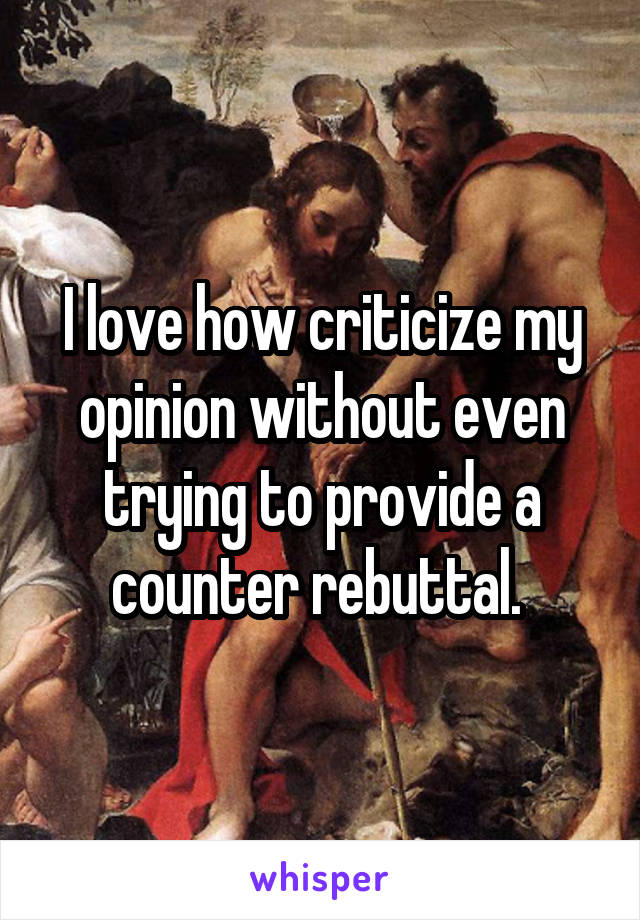 I love how criticize my opinion without even trying to provide a counter rebuttal. 