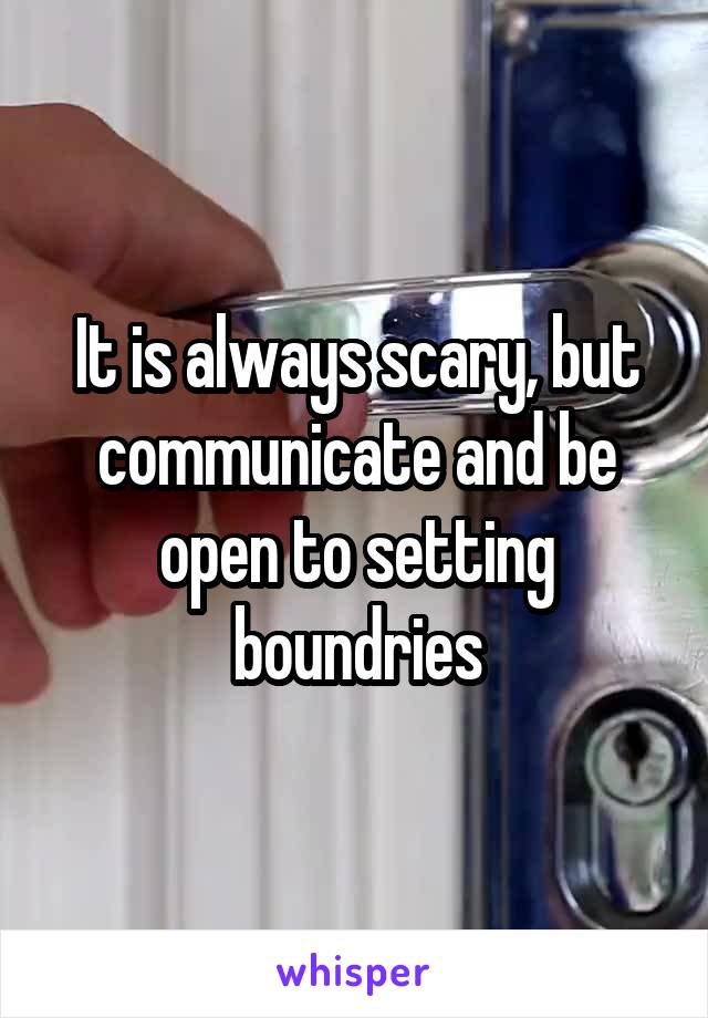 It is always scary, but communicate and be open to setting boundries