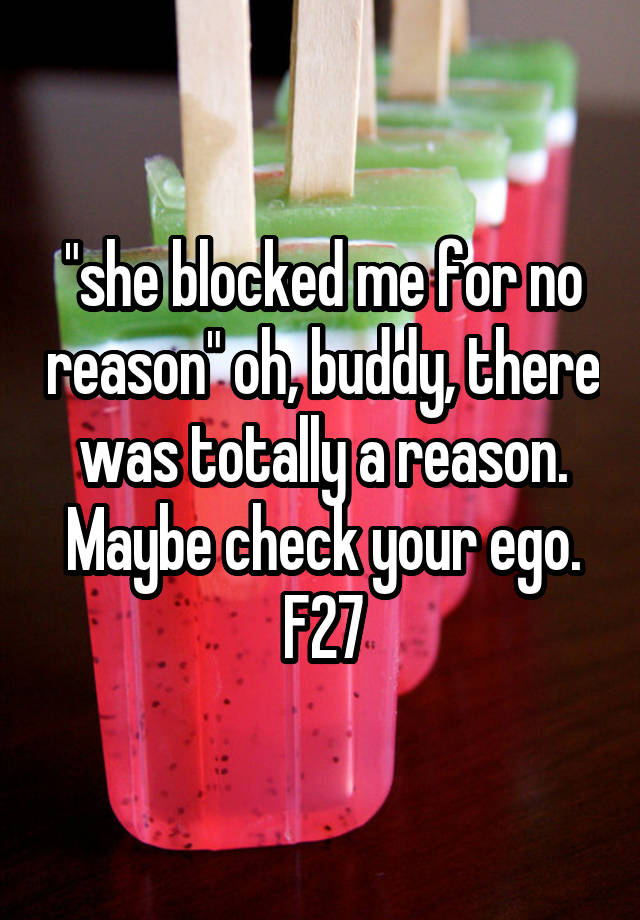 "she blocked me for no reason" oh, buddy, there was totally a reason. Maybe check your ego. F27