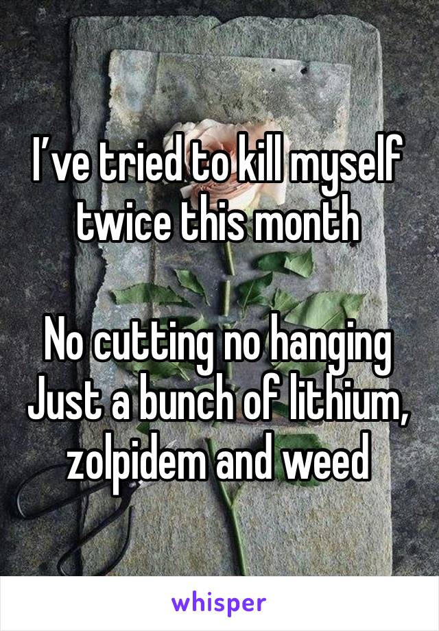 I’ve tried to kill myself twice this month 

No cutting no hanging 
Just a bunch of lithium, zolpidem and weed 