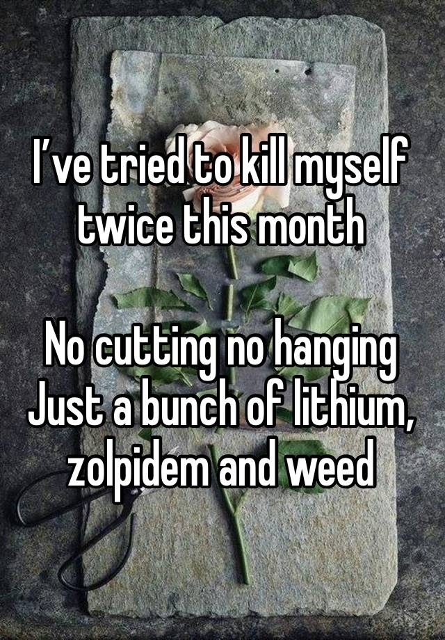 I’ve tried to kill myself twice this month 

No cutting no hanging 
Just a bunch of lithium, zolpidem and weed 