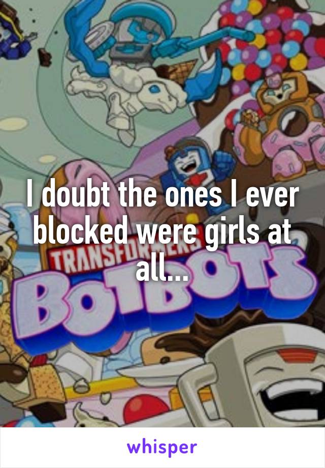 I doubt the ones I ever blocked were girls at all...