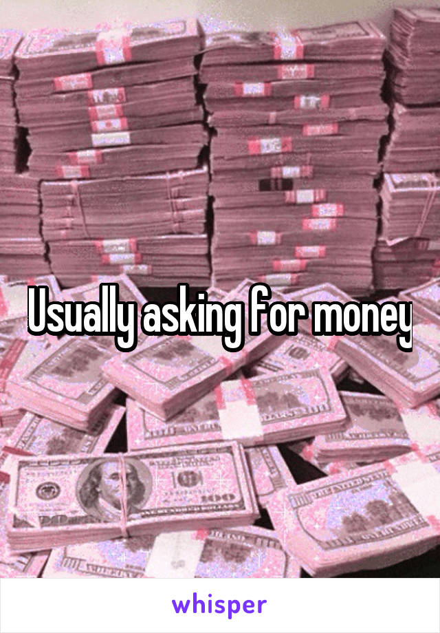 Usually asking for money