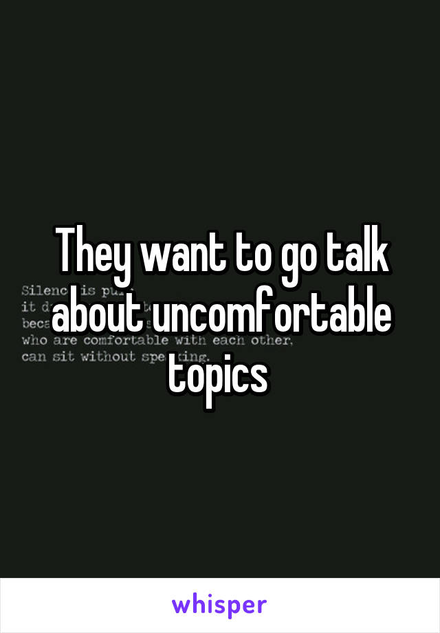 They want to go talk about uncomfortable topics 