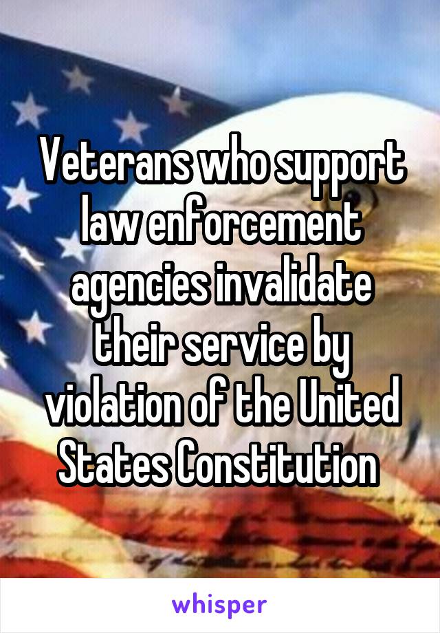 Veterans who support law enforcement agencies invalidate their service by violation of the United States Constitution 