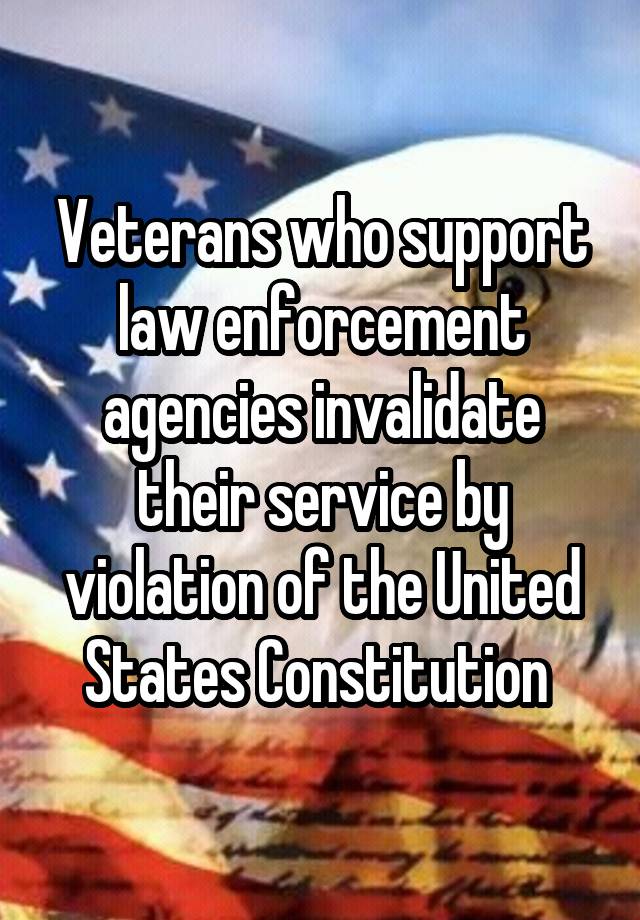 Veterans who support law enforcement agencies invalidate their service by violation of the United States Constitution 