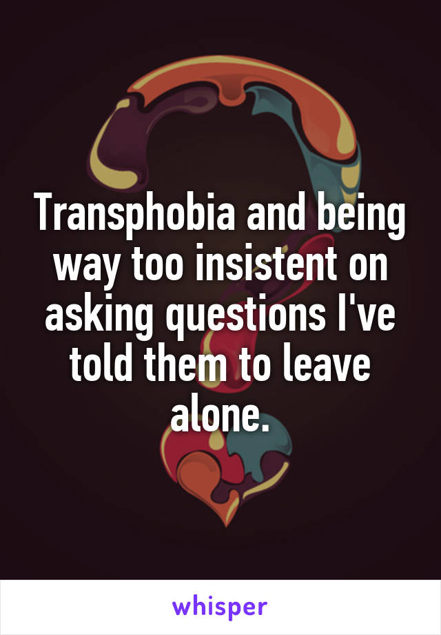 Transphobia and being way too insistent on asking questions I've told them to leave alone.