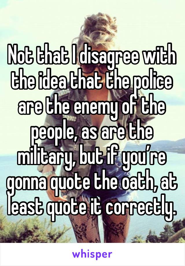 Not that I disagree with the idea that the police are the enemy of the people, as are the military, but if you’re gonna quote the oath, at least quote it correctly. 