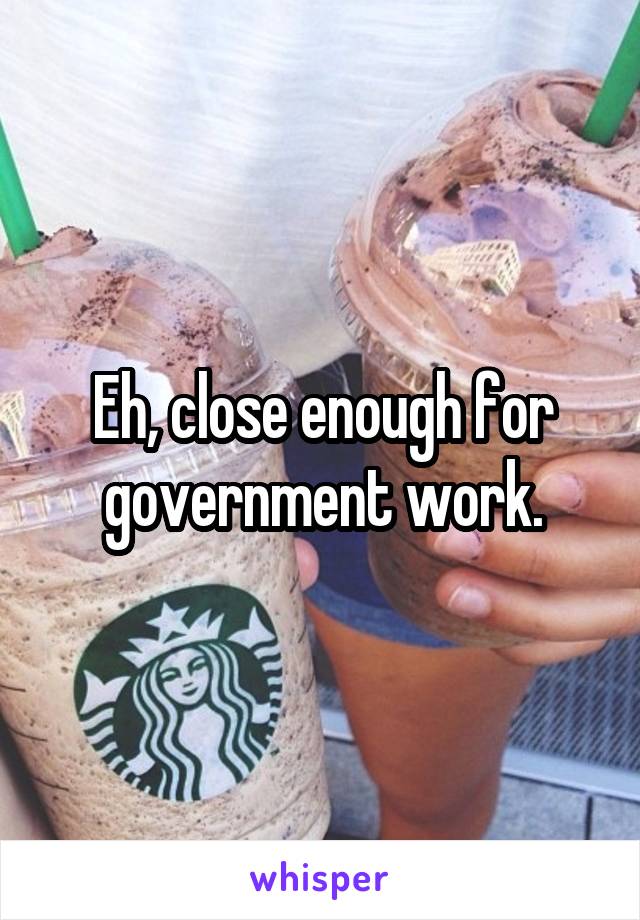 Eh, close enough for government work.