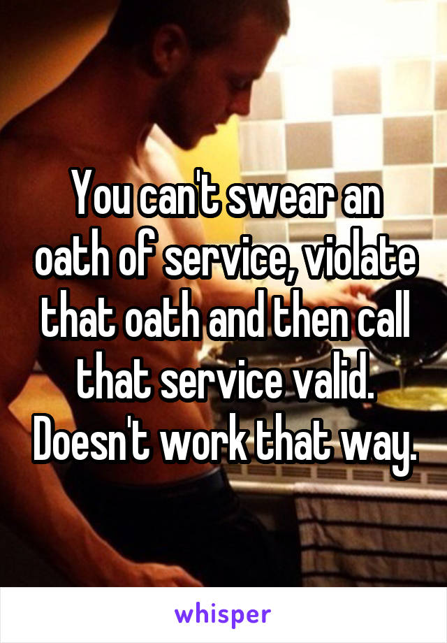 You can't swear an oath of service, violate that oath and then call that service valid. Doesn't work that way.