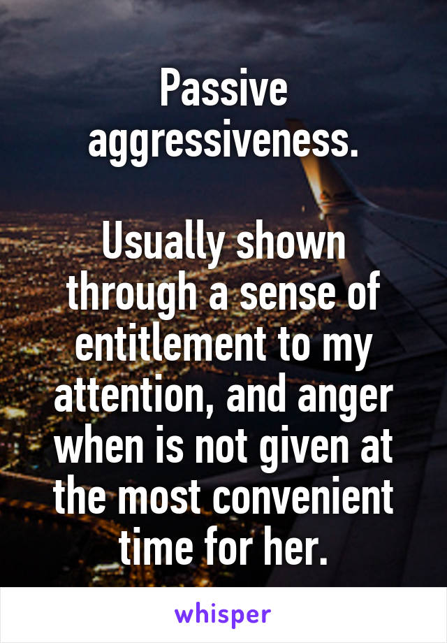 Passive aggressiveness.

Usually shown through a sense of entitlement to my attention, and anger when is not given at the most convenient time for her.