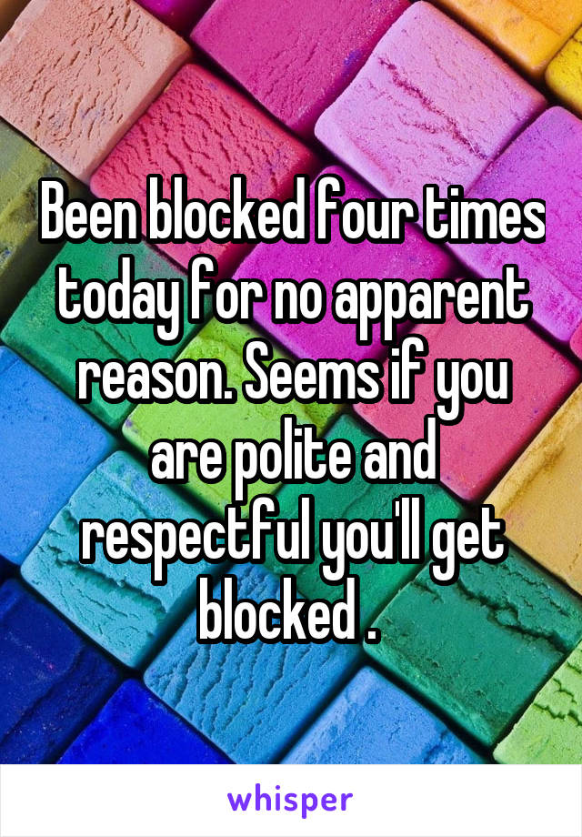 Been blocked four times today for no apparent reason. Seems if you are polite and respectful you'll get blocked . 