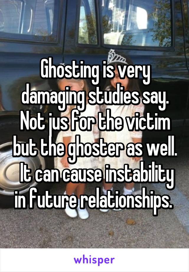 Ghosting is very damaging studies say. Not jus for the victim but the ghoster as well.  It can cause instability in future relationships. 