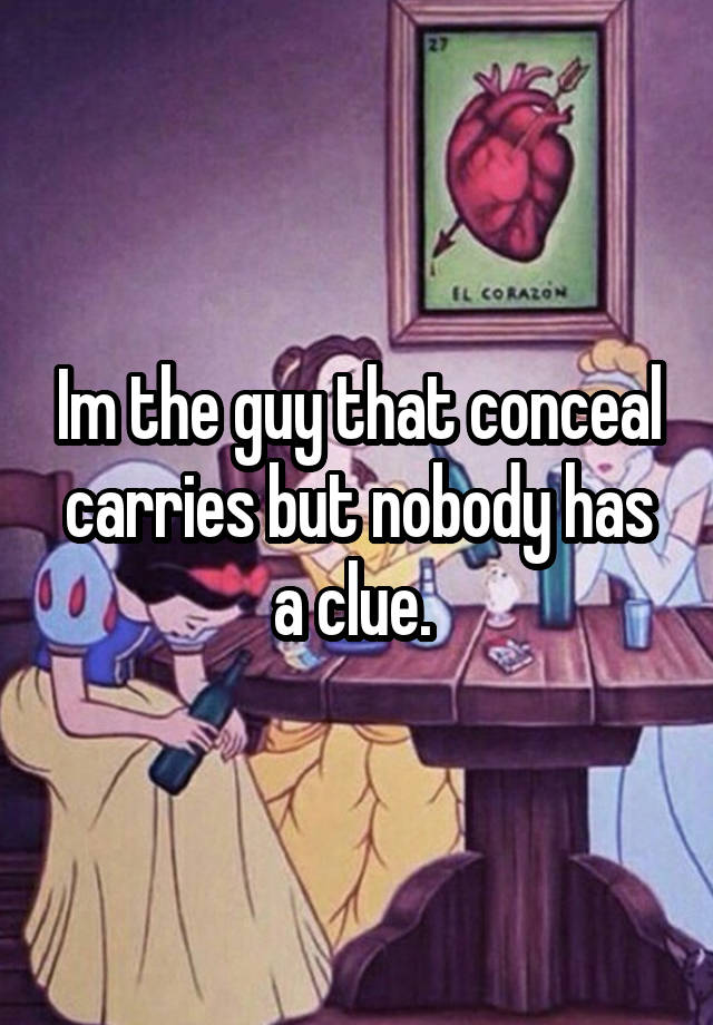 Im the guy that conceal carries but nobody has a clue. 
