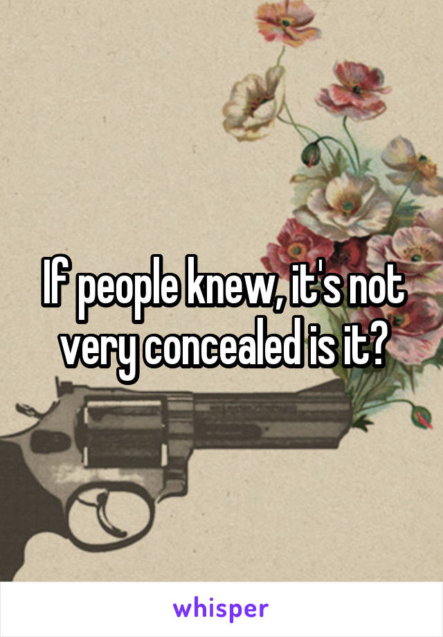 If people knew, it's not very concealed is it?