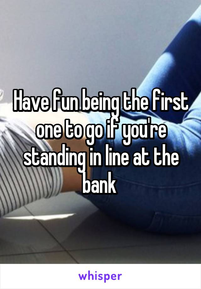 Have fun being the first one to go if you're standing in line at the bank 