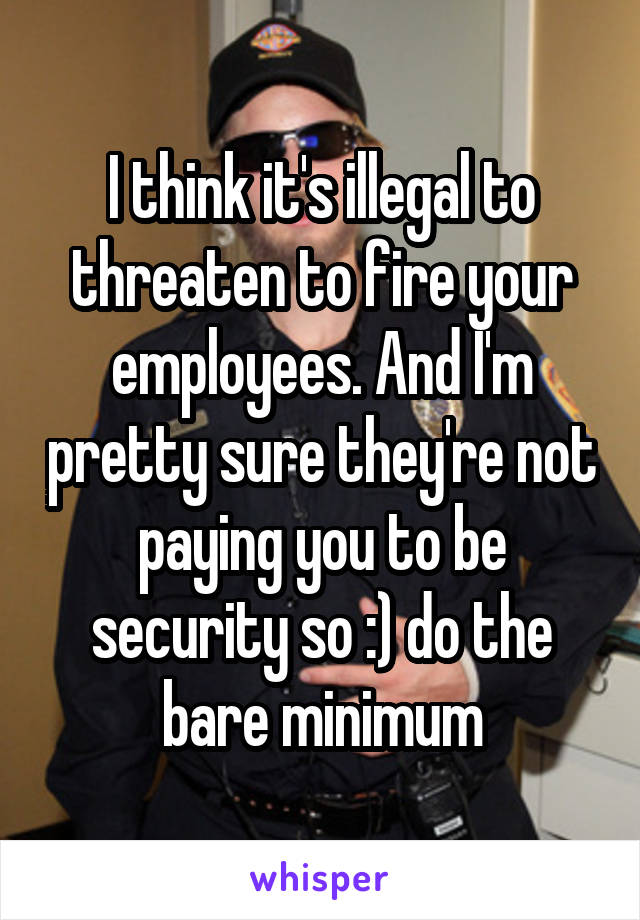 I think it's illegal to threaten to fire your employees. And I'm pretty sure they're not paying you to be security so :) do the bare minimum
