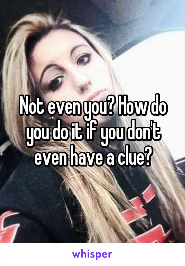 Not even you? How do you do it if you don't even have a clue?