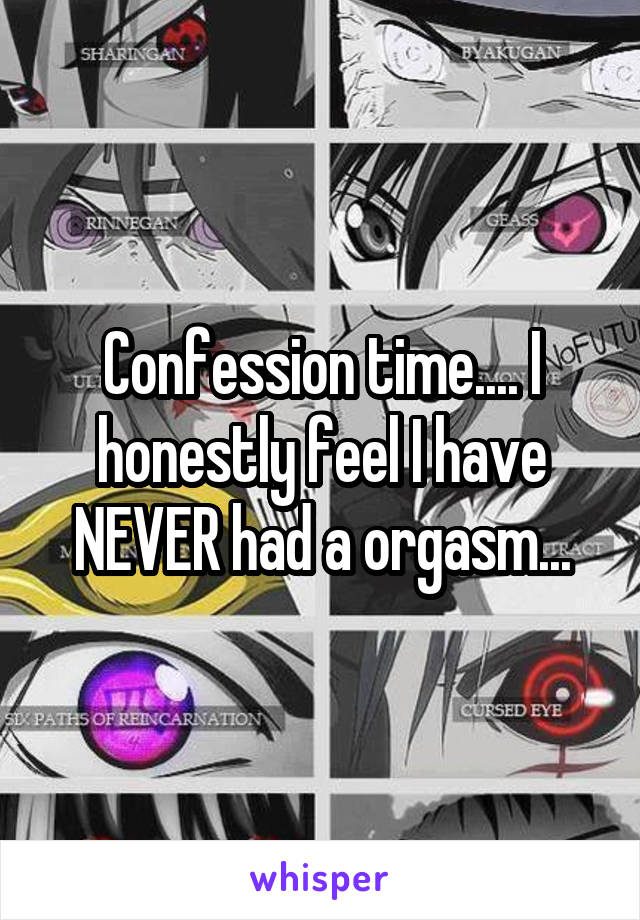 Confession time.... I honestly feel I have NEVER had a orgasm...