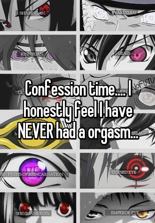 Confession time.... I honestly feel I have NEVER had a orgasm...