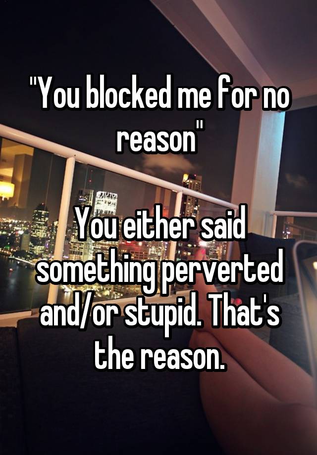 "You blocked me for no reason"

You either said something perverted and/or stupid. That's the reason.