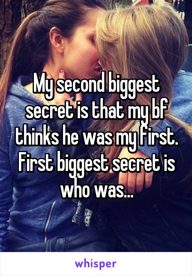 My second biggest secret is that my bf thinks he was my first. First biggest secret is who was...