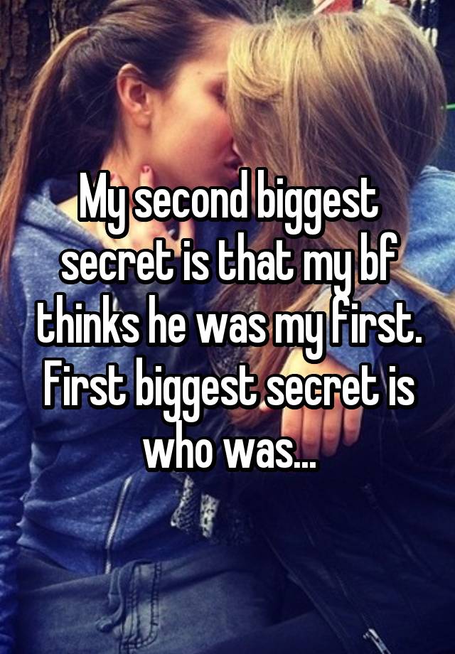 My second biggest secret is that my bf thinks he was my first. First biggest secret is who was...