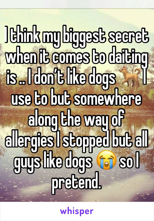 I think my biggest secret when it comes to daiting is .. I don’t like dogs 🐕 I use to but somewhere along the way of allergies I stopped but all guys like dogs 😭 so I pretend. 