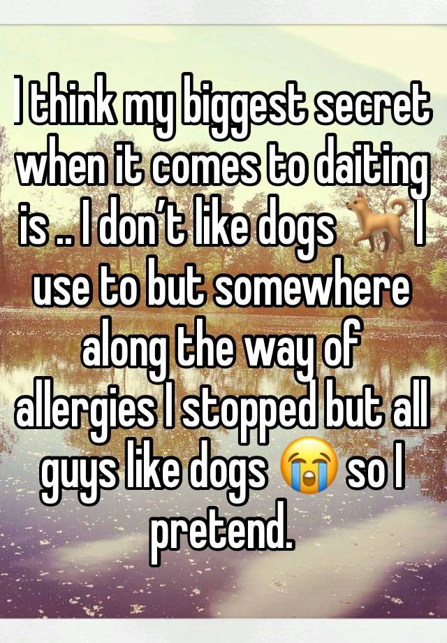 I think my biggest secret when it comes to daiting is .. I don’t like dogs 🐕 I use to but somewhere along the way of allergies I stopped but all guys like dogs 😭 so I pretend. 